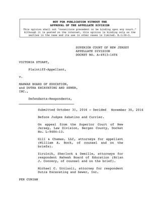 SUPERIOR COURT OF NEW JERSEY
APPELLATE DIVISION
DOCKET NO. A-4913-14T4
VICTORIA STUART,
Plaintiff-Appellant,
v.
MAHWAH BOARD OF EDUCATION,
and DUTRA EXCAVATING AND SEWER,
INC.,
Defendants-Respondents,
_____________________________
Submitted October 31, 2016 – Decided
Before Judges Sabatino and Currier.
On appeal from the Superior Court of New
Jersey, Law Division, Bergen County, Docket
No. L-9484-13.
Gill & Chamas, LLC, attorneys for appellant
(William A. Bock, of counsel and on the
briefs).
Zirulnik, Sherlock & Demille, attorneys for
respondent Mahwah Board of Education (Brian
J. Convery, of counsel and on the brief).
Michael C. Urciuoli, attorney for respondent
Dutra Excavating and Sewer, Inc.
PER CURIAM
NOT FOR PUBLICATION WITHOUT THE
APPROVAL OF THE APPELLATE DIVISION
This opinion shall not "constitute precedent or be binding upon any court."
Although it is posted on the internet, this opinion is binding only on the
parties in the case and its use in other cases is limited. R.1:36-3.
November 30, 2016
 