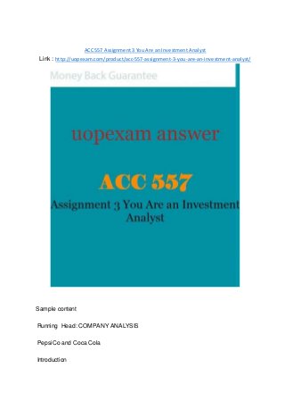ACC 557 Assignment 3 You Are an Investment Analyst
Link : http://uopexam.com/product/acc-557-assignment-3-you-are-an-investment-analyst/
Sample content
Running Head: COMPANY ANALYSIS
PepsiCo and Coca Cola
Introduction
 