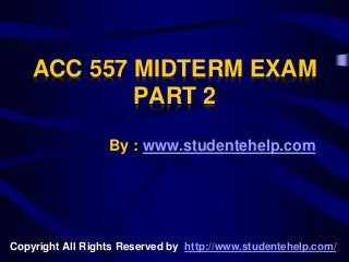 ACC 557 MIDTERM EXAM
PART 2
By : www.studentehelp.com
Copyright All Rights Reserved by http://www.studentehelp.com/
 
