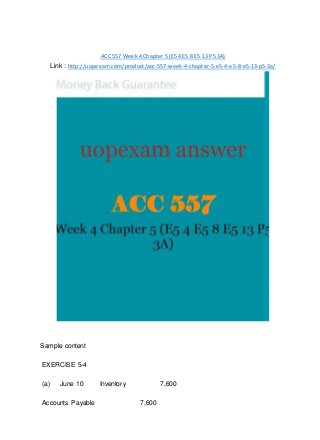 ACC 557 Week 4 Chapter 5 (E5 4 E5 8 E5 13 P5 3A)
Link : http://uopexam.com/product/acc-557-week-4-chapter-5-e5-4-e5-8-e5-13-p5-3a/
Sample content
EXERCISE 5-4
(a) June 10 Inventory 7,600
Accounts Payable 7,600
 