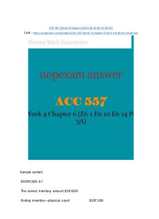 ACC 557 Week 4 Chapter 6 (E6 1 E6 10 E6 14 P6 3A)
Link : http://uopexam.com/product/acc-557-week-4-chapter-6-e6-1-e6-10-e6-14-p6-3a/
Sample content
EXERCISE 6-1
The correct inventory amount $351000
Ending inventory—physical count $297,000
 