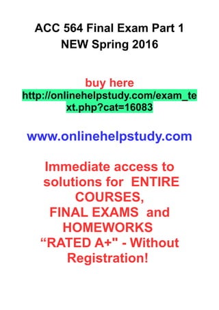 ACC 564 Final Exam Part 1
NEW Spring 2016
buy here
http://onlinehelpstudy.com/exam_te
xt.php?cat=16083
www.onlinehelpstudy.com
Immediate access to
solutions for ENTIRE
COURSES,
FINAL EXAMS and
HOMEWORKS
“RATED A+" - Without
Registration!
 