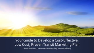 Your Guide to Develop a Cost-Effective,
Low Cost, ProvenTransit Marketing Plan
Dennis Mochon | Livermore AmadorValleyTransit Authority
 