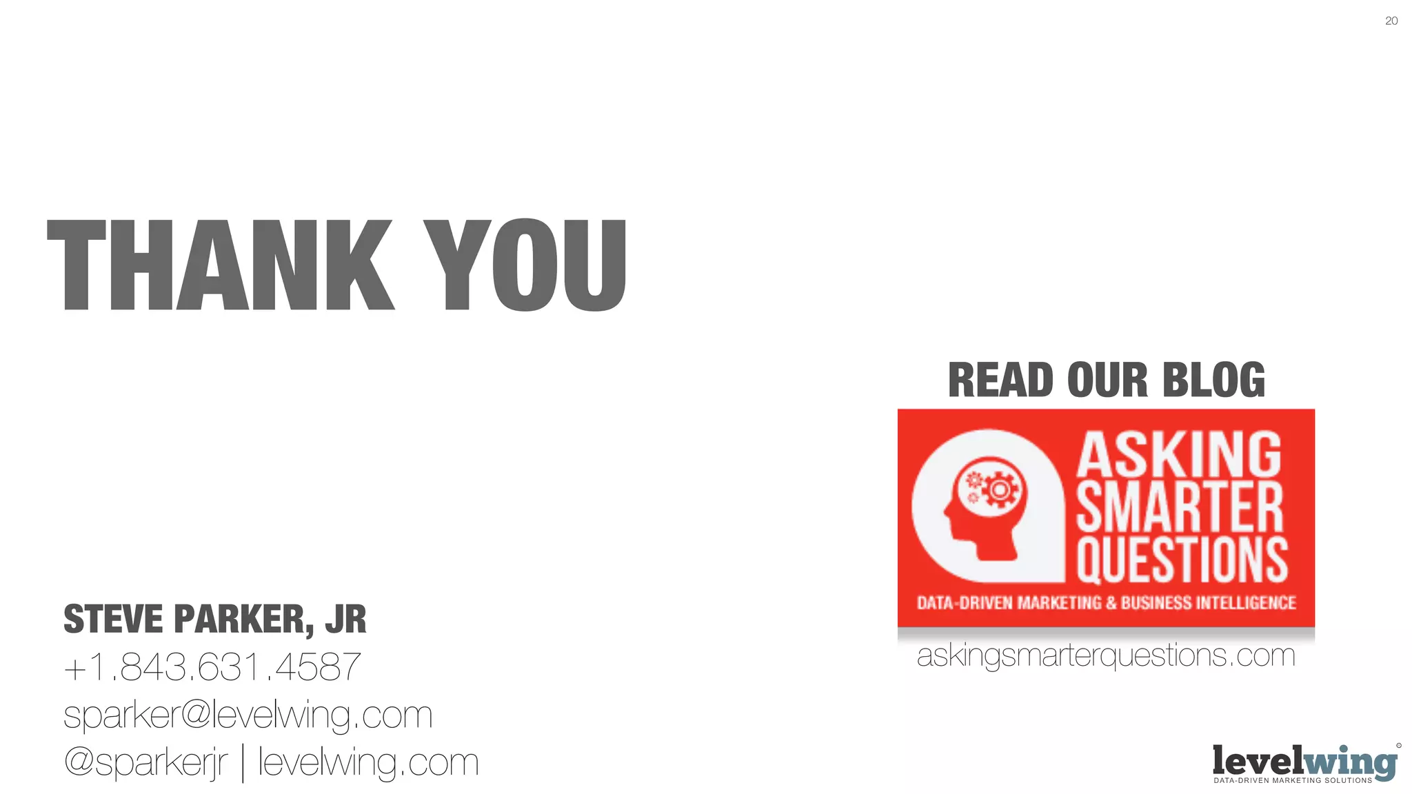 20




THANK YOU
                               READ OUR BLOG



STEVE PARKER, JR
+1.843.631.4587              askingsmarterquestions.com	

sparker@levelwing.com
@sparkerjr | levelwing.com
 
