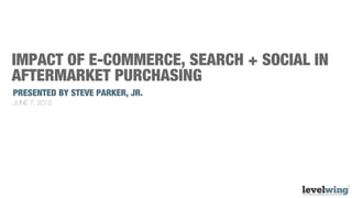 IMPACT OF E-COMMERCE, SEARCH + SOCIAL IN
AFTERMARKET PURCHASING
PRESENTED BY STEVE PARKER, JR.
JUNE 7, 2012
 