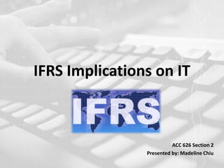 IFRS Implications on IT ACC 626 Section 2 Presented by: Madeline Chiu 