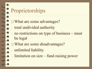 Proprietorships
What are some advantages?
– total undivided authority
– no restrictions on type of business – must
be legal
What are some disadvantages?
– unlimited liability
– limitation on size – fund raising power
 