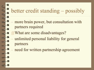 better credit standing – possibly
– more brain power, but consultation with
partners required
What are some disadvantages?
– unlimited personal liability for general
partners
– need for written partnership agreement
 