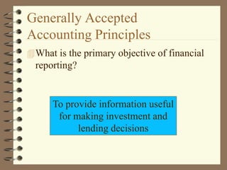 To provide information useful
for making investment and
lending decisions
Generally Accepted
Accounting Principles
What is the primary objective of financial
reporting?
 