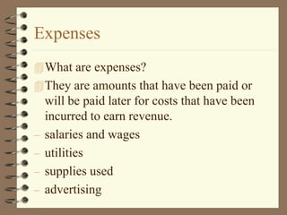 Expenses
What are expenses?
They are amounts that have been paid or
will be paid later for costs that have been
incurred to earn revenue.
– salaries and wages
– utilities
– supplies used
– advertising
 