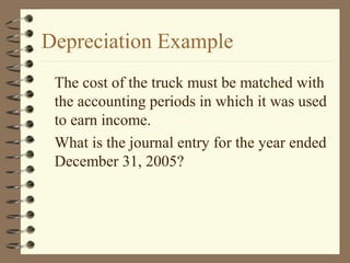 Depreciation Example
The cost of the truck must be matched with
the accounting periods in which it was used
to earn income.
What is the journal entry for the year ended
December 31, 2005?
 