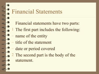 Financial Statements
Financial statements have two parts:
1 The first part includes the following:
– name of the entity
– title of the statement
– date or period covered
2 The second part is the body of the
statement.
 