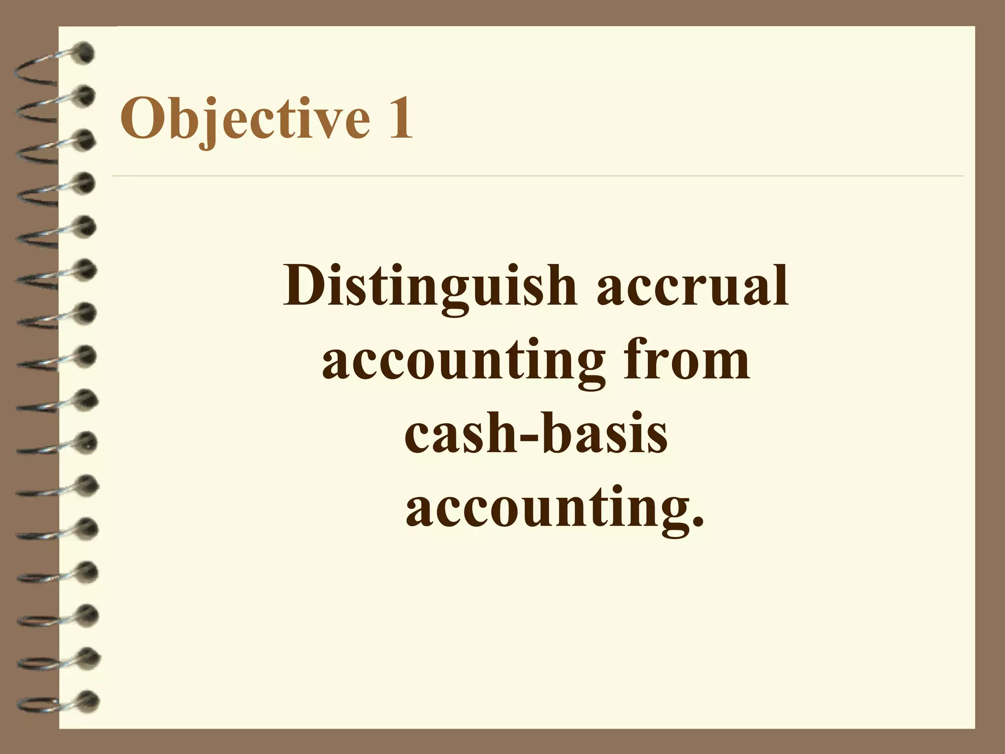 Objective 1
Distinguish accrual
accounting from
cash-basis
accounting.

 