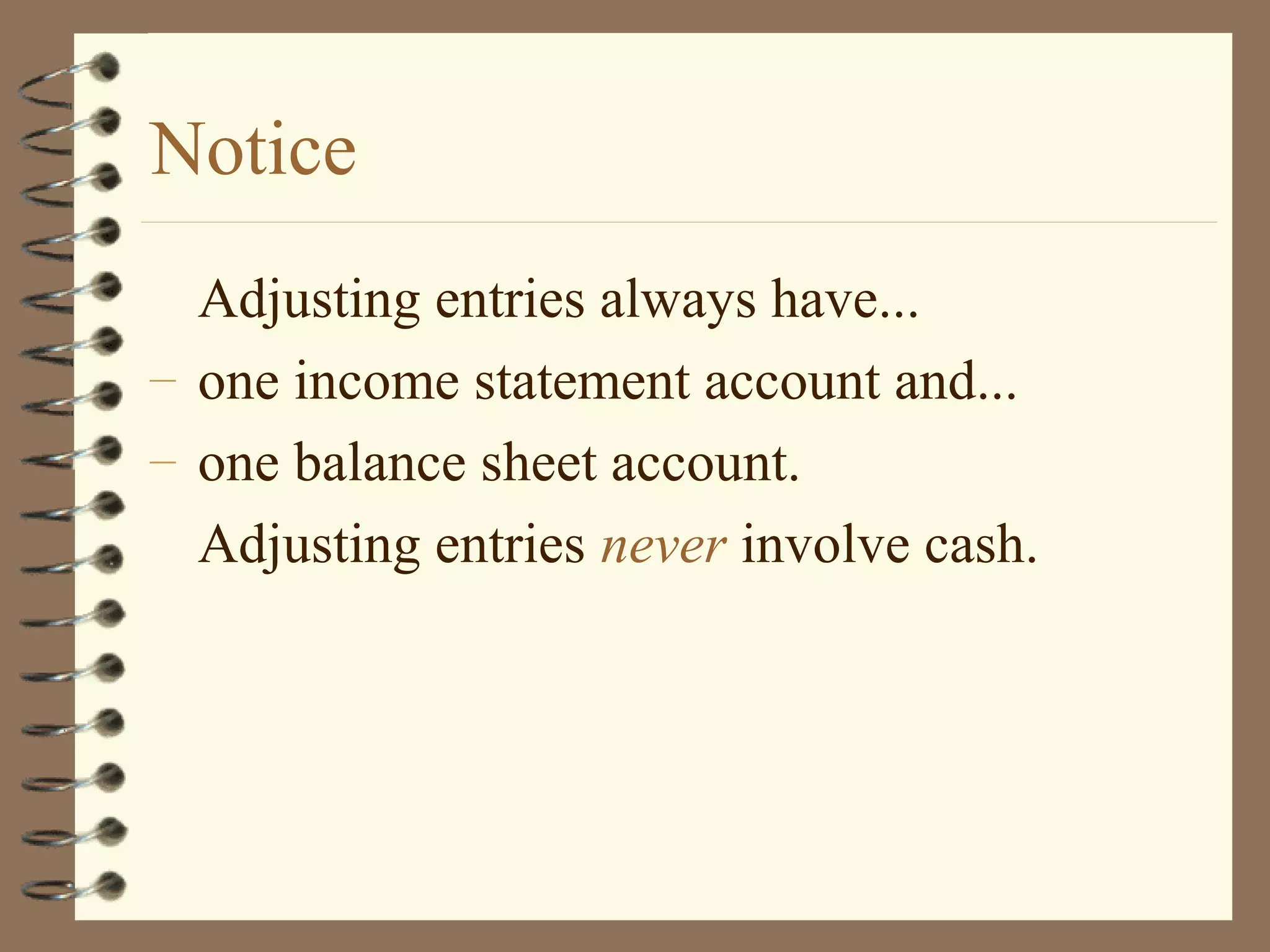 Notice
Adjusting entries always have...
– one income statement account and...
– one balance sheet account.
Adjusting entries never involve cash.

 
