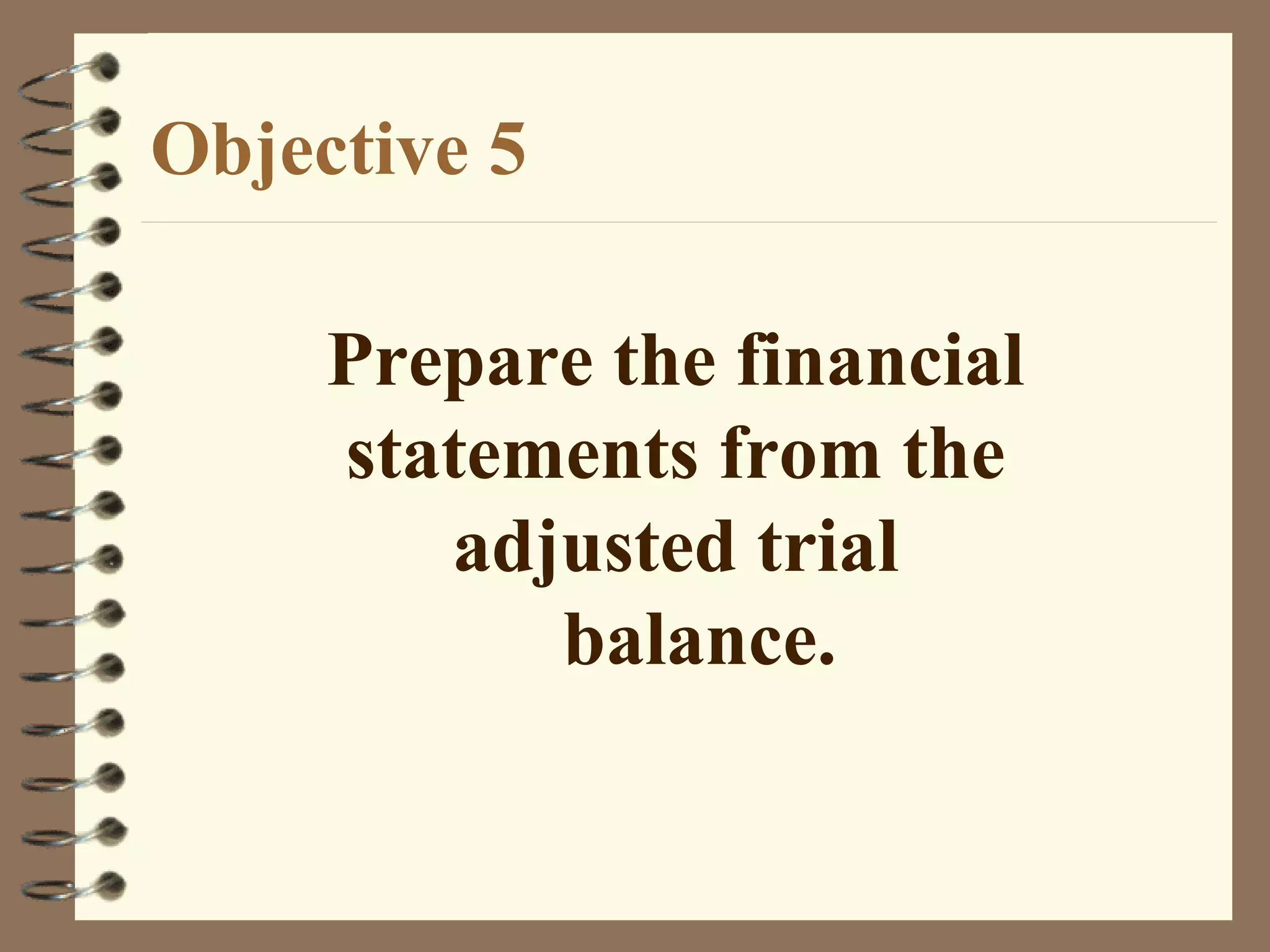 Objective 5
Prepare the financial
statements from the
adjusted trial
balance.

 