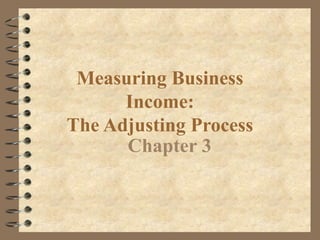Measuring Business
Income:
The Adjusting Process
Chapter 3

 