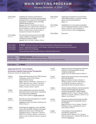 MAIN MEETING PROGRAM
Saturday, November 19, 2016
4:30-4:35pm	 Guidelines for response assessment in 	
PDCT-13	 	 medulloblastoma and other leptomeningeal 	
		 seeding tumors: A report from the Response 	
		 Assessment in Pediatric Neuro-Oncology 	
		 (RAPNO) Working Group
		Warren K, Harreld J, Chamberlain M, Vezina G, 	
	 	 Warmuth-Metz M, von Hoff K, Packer R, Brandes AA,
		 Reiss M, Goldman S, Fisher M, Young Poussaint T, 	
		 Pollack I, Prados M, Wen P, Chang S, Dufour C, 	
		 Zurakowski D, Kortman R-D, Kieran M
4:35-4:40pm 	 The role of the chromosome 19 microRNA
PDTB-22		 cluster (C19MC) in embryonal tumor with 	
		 multilayered rosettes (ETMR)
		Chen MJ, Dixit R, Sin-Chan P, Huang A, Chan JA
4:40-4:45pm	 Suppression of molecular circuit of multi-
PDTB-06		 ciliate differentiation is critical for choroid 	
		 plexus carcinoma development
		Zhao H, Li L
4:45-4:50pm	 PedcBioPortal: A cancer data visualization
GENT-31 		 tool for integrative pediatric cancer analyses
		 Raman P, Resnick AC, Storm PB, Mueller S, 	
		 Schultz N, Cerami E, Maris JM, Waanders AJ
4:50-5:00pm	 Discussion
Epigenetic/Genetic, Tumor Models,
Genetically Targeted Experimental Therapeutics
Moderators: Andrew Chi, Elizabeth Maher
5:00pm		 Mutant IDH expression drives TERT promoter
CBIO-02 		 reactivation as part of the cellular 		
		 transformation process
		Ohba S, Mancini A, Mukherjee J, Johannessen T-C, 	
		Chow T, Wood M, Jones L, Mazor T, Marshall R, 	
		 Viswanath P, Hirose Y, Walsh K, Perry A, Bell R, 	
		 Phillips J, Costello J, Ronen S, Pieper R
5:03pm		 Human glioblastoma astrocytes resemble 	
GENT-08 		 fetal astrocyte precursor cells as revealed by 	
		 immunopanning and RNAseq
		 Zhang Y, Sloan S, Barres B, Hayden Gephart M
5:06pm		 Naturally occuring canine glioma as a model
TMOD-04 	 for novel therapeutics
		Hubbard M, Arnold S, Bin Zahid A, McPheeters M, 	
		 Pluhar E, Hunt M
5:09pm		 Small molecule epigenetic screen identifies
GENT-11 		 novel E ZH2 and HDAC inhibitors that target 	
		 glioblastoma brain tumor-initiating cells
		Grinshtein N, Rioseco C, Marcellus R, Uehling D, 	
		 Aman A, Lun X, Muto O, Podmore L, Cairncross G, 	
		 Robbins S, Jones S, Marra M, Al-awar R, Senger D, 	
		 Kaplan D
5:12pm		 Regional astrocyte heterogeneity influences
TMOD-05 		 evolution of low-grade glioma during 	
		 malignant progression
		Irvin D, Vitucci M, McNeill R, Bash R, Miller CR
5:15pm		 Molecular grouping of tumors from patients
GENT-12 		 with familial glioma
		Ruiz V, Armstrong G, Praska C, Kollmeyer T, 	
		 Yamada S, Decker P, Kosel M, Eckel-Passow J,
		 The GLIOGENE Consortium, Lachance D,
		 Bainbridge M, Melin B, Bondy M, Jenkins R
5:18pm		 Genome wide methylomic and transcriptomic
GENT-14		 analyses identify epigenetic signatures 	
		 uniquely dysregulated in GBM subtypes
		Pangeni R, Alvarez A, Huang T, Zhang W, Zhang Z, 	
		 Sastry N, Lu S, Kessler J, Brenann C, Sulman E, Lu X, 	
		 Nakano I, Hu B, Cheng S-Y
5:21pm		 Screening compounds that target the DNA
EXTH-36 		 damage response for blood-brain-barrier 	
		 permeability
		Dave N, Shannon H, Sinn A, Spragins T Bailey B,
		 Hemenway C, Ding J, Saadatzadeh M, Jones D, 	
		 Cohen-Gadol A, Pollok K
5:24pm		 Transcriptional characterization of
MNGO-08 	 meningioma progression
		 Martinez-Lage M, Thawani J, Zhu Y, Zhang B, 	
		 Bailey R, Roccograndi L,. O’Rourke DM, Resnick AC,
		 Grady MS, Dahmane N
5:00-7:00pm 	 E-TALKS Interactive Electronic 3 Minute Presentations Followed By Group Discussions
5:00-5:45pm	 Group 1: Epigenetics/Genetics, Tumor Models, Genetically Targeted Experimental Therapeutics
5:55-6:30pm 	 Group 2: Stem Cell, Cell Biology
		Group discussions following each session on interactive flat screens
5:00-7:00pm	 POSTER SESSION Traditional Poster Viewing
7:00-11:00pm 	 SNO GALA Held at the Scottsdale Airpark Hangar (Separate Ticket Required)
5:00-7:00pm	 E-TALKS
 