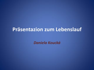 Präsentazion zum Lebenslauf
Daniela Koucká
 