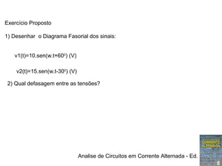 Analise de Circuitos em Corrente Alternada - Ed. Erica
Exercício Proposto
1) Desenhar o Diagrama Fasorial dos sinais:
v1(t)=10.sen(w.t+600
) (V)
v2(t)=15.sen(w.t-300
) (V)
2) Qual defasagem entre as tensões?
 
