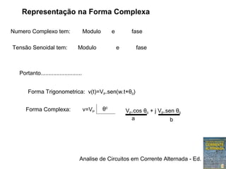 Analise de Circuitos em Corrente Alternada - Ed. Erica
Representação na Forma Complexa
Numero Complexo tem: Modulo e fase
Tensão Senoidal tem: Modulo e fase
Portanto..........................
Forma Trigonometrica: v(t)=VP.sen(w.t+θ0)
Forma Complexa: v=VP
θ0
VP.cos θ0 + j VP.sen θ0
a b
 