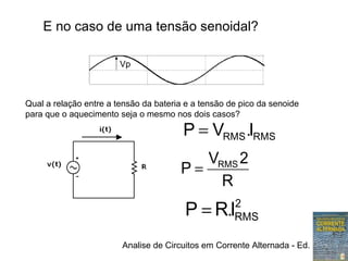 Analise de Circuitos em Corrente Alternada - Ed. Erica
Qual a relação entre a tensão da bateria e a tensão de pico da senoide
para que o aquecimento seja o mesmo nos dois casos?
E no caso de uma tensão senoidal?
Vp
RMSRMS IVP .=
R
2V
P RMS
=
2
RMSIRP .=
 