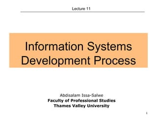 1
Information Systems
Development Process
Lecture 11
Abdisalam Issa-Salwe
Faculty of Professional Studies
Thames Valley University
 