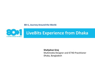 80+1, Journey Around the World:  LiveBits Experience from Dhaka  ShahjahanSirajMultimedia Designer and ICT4D PractitionerDhaka, Bangladesh  