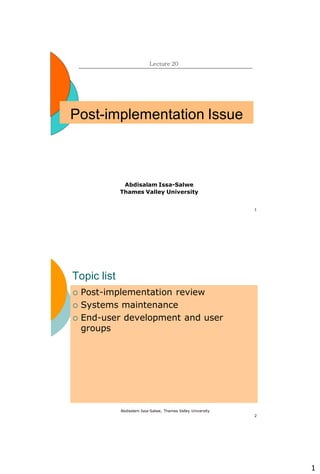 1
1
Post-implementation Issue
Lecture 20
Abdisalam Issa-Salwe
Thames Valley University
Abdisalam Issa-Salwe, Thames Valley University
2
Topic list
 Post-implementation review
 Systems maintenance
 End-user development and user
groups
 