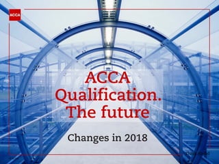 © ACCA
ACCA
Qualification.
The future
Changes in 2018
 