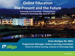 Brian Mulligan BE, MED,
Programme Manager, Online Learning Innovation
Centre for Online Learning, Institute of Technology Sligo
Online Education
The Present and the Future
Technology and Accounting – Thinking Ahead,
Institute of Technology Sligo, April 12th, 2019
 
