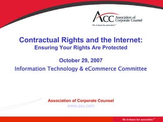  
                           
                           
                   
 Contractual Rights and the Internet:
      Ensuring Your Rights Are Protected

                October 29, 2007
Information Technology & eCommerce Committee    
                           
                           
                           
           Association of Corporate Counsel
                     www.acc.com
 