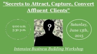 Intensive Business Building Workshop
"Secrets to Attract, Capture, Convert
Affluent Clients"
Saturday,
June 13th,
2015
9:00 a.m.
5:30 p.m.
 