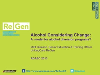 Alcohol Considering Change:
A model for alcohol diversion programs?
Matt Gleeson, Senior Education & Training Officer,
UnitingCare ReGen
ADASC 2013
http://www.facebook.com/ReGenUC @regenuc
 