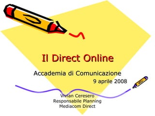 Il Direct Online Accademia di Comunicazione 9 aprile 2008 Vivian Ceresero Responsabile Planning Mediacom Direct 