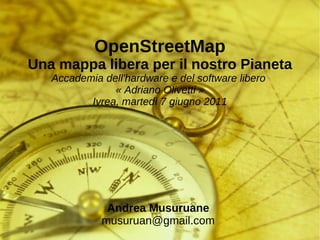 OpenStreetMap Una mappa libera per il nostro Pianeta Accademia dell'hardware e del software libero  « Adriano Olivetti » Ivrea, martedì 7 giugno 2011 Andrea Musuruane [email_address] 