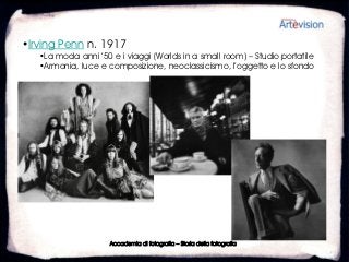 •Irving Penn n. 1917
   •La moda anni ’50 e i viaggi (Worlds in a small room) – Studio portatile
   •Armonia, luce e composizione, neoclassicismo, l’oggetto e lo sfondo




                     Accademia di fotografia – Storia della fotografia
 