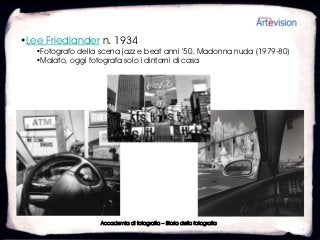 •Lee Friedlander n. 1934
   •Fotografo della scena jazz e beat anni ’50. Madonna nuda (1979-80)
   •Malato, oggi fotografa solo i dintorni di casa




                    Accademia di fotografia – Storia della fotografia
 