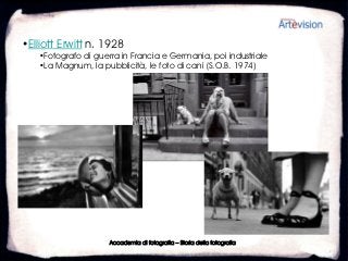 •Elliott Erwitt n. 1928
   •Fotografo di guerra in Francia e Germania, poi industriale
   •La Magnum, la pubblicità, le foto di cani (S.O.B. 1974)




                     Accademia di fotografia – Storia della fotografia
 
