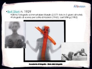 •Bert Stern n. 1929
   •Ultimo fotografo a immortalare Marylin (2.571 foto in 3 giorni di hotel)
   •Fotografo di scena per Lolita di Kubrick (1962). Last Sitting (1982)




                     Accademia di fotografia – Storia della fotografia
 