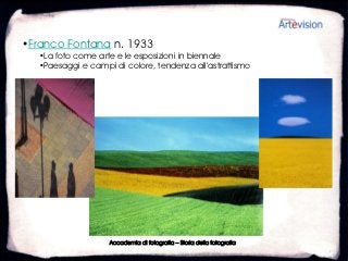 •Franco Fontana n. 1933
   •La foto come arte e le esposizioni in biennale
   •Paesaggi e campi di colore, tendenza all’astrattismo




                    Accademia di fotografia – Storia della fotografia
 