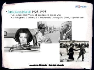 •Tazio Secchiaroli 1925-1998
   •La Roma Press Photo, gli scoop e la dolce vita
   •La fotografia d’assalto e il “Paparazzo”, fotografo di set, Sophia Loren




                     Accademia di fotografia – Storia della fotografia
 