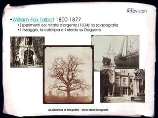 •William Fox Talbot 1800-1877
   •Esperimenti col nitrato d’argento (1834): la sciadografia
   •Il fissaggio, la calotipia e il ritardo su Daguerre




                     Accademia di fotografia – Storia della fotografia
 