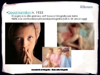 •David Hamilton n. 1933
   •Il sogno e lo stile granoso, soft focus e fotografia per riviste
   •Bilitis e la controversia sulla pedopornografia (USA e UK ancor oggi)




                     Accademia di fotografia – Storia della fotografia
 