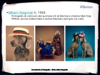 •William Wegman n. 1943
  •Fotografo di cani (uno dei suoi bracchi di Weimar si chiama Man Ray)
  •Pittore, anche videomaker e autore televisivo (sempre coi cani)




                   Accademia di fotografia – Storia della fotografia
 
