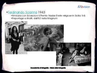 •Ferdinando Scianna 1943
  •Amicizia con Sciascia e il Premio Nadar (Feste religiose in Sicilia ‘64)
  •Reportage e ritratti, dall’82 nella Magnum




                     Accademia di fotografia – Storia della fotografia
 