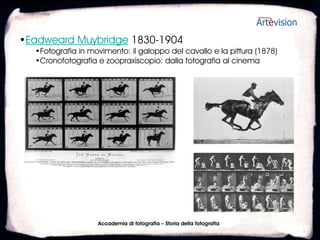 •Eadweard Muybridge 1830-1904
  •Fotografia in movimento: il galoppo del cavallo e la pittura (1878)
  •Cronofotografia e zoopraxiscopio: dalla fotografia al cinema




                    Accademia di fotografia – Storia della fotografia
 