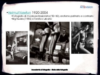 •Helmut Newton 1920-2004
  •Fotografo di moda professionista (’50-’60), erotismo patinato e contrasto
  •Big Nudes (1980) e l’erotico urbano




                    Accademia di fotografia – Storia della fotografia
 