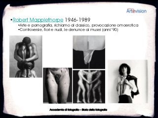 •Robert Mapplethorpe 1946-1989
  •Arte e pornografia, richiamo al classico, provocazione omoerotica
  •Controversie, fiori e nudi, le denunce ai musei (anni ’90)




                   Accademia di fotografia – Storia della fotografia
 