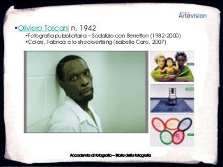 •Oliviero Toscani n. 1942
   •Fotografia pubblicitaria – Sodalizio con Benetton (1982-2000)
   •Colors, Fabrica e lo shockvertising (Isabelle Caro, 2007)




                     Accademia di fotografia – Storia della fotografia
 