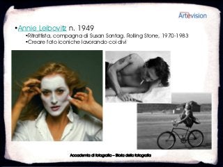 •Annie Leibovitz n. 1949
   •Ritrattista, compagna di Susan Sontag. Rolling Stone, 1970-1983
   •Creare foto iconiche lavorando coi divi




                    Accademia di fotografia – Storia della fotografia
 